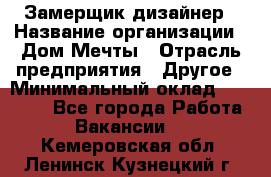 Замерщик-дизайнер › Название организации ­ Дом Мечты › Отрасль предприятия ­ Другое › Минимальный оклад ­ 30 000 - Все города Работа » Вакансии   . Кемеровская обл.,Ленинск-Кузнецкий г.